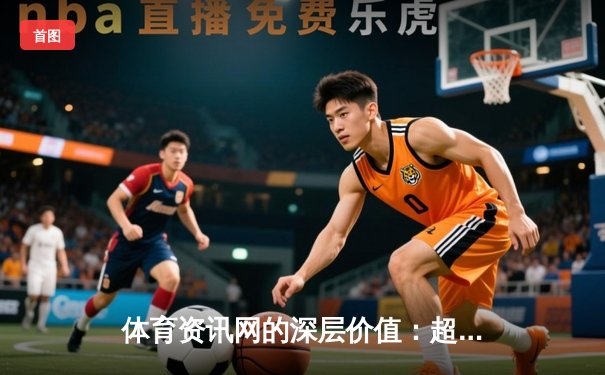 体育资讯网的深层价值：超越比分，构建现代体育文化生态
