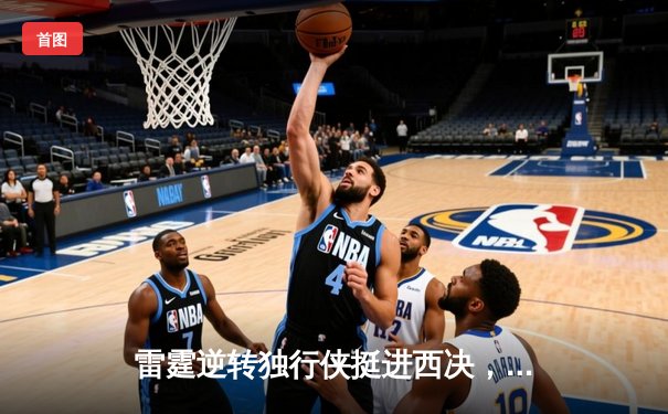雷霆逆转独行侠挺进西决，亚历山大34分率队完成17分大逆转