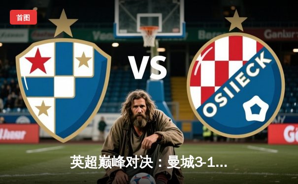 英超巅峰对决：曼城3-1逆转阿森纳，哈兰德双响锁定胜局