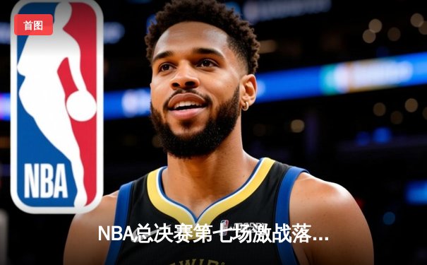 NBA总决赛第七场激战落幕，湖人险胜凯尔特人加冕总冠军