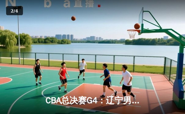 CBA总决赛G4：辽宁男篮客场加时险胜新疆，赵继伟关键三分锁定赛点 - 2
