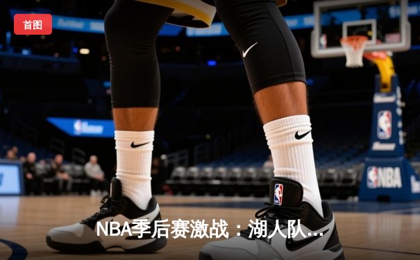 NBA季后赛激战：湖人队加时险胜勇士，詹姆斯独揽40分创纪录