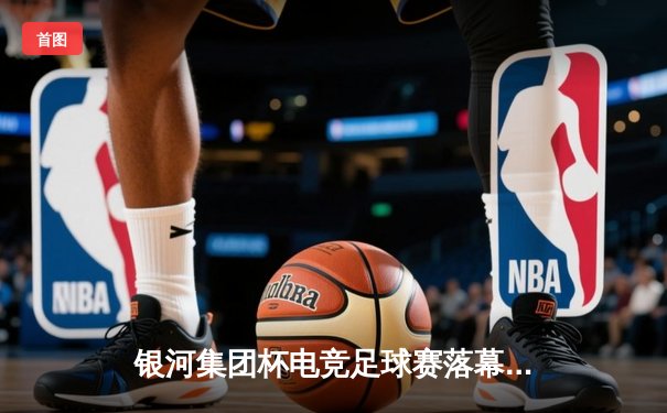 银河集团杯电竞足球赛落幕，北京风暴队加时绝杀夺冠