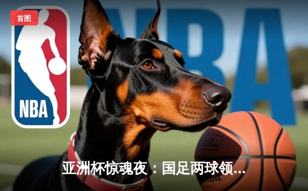 亚洲杯惊魂夜：国足两球领先惨遭黎巴嫩逆转，出线希望仅存理论可能