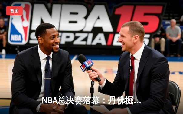NBA总决赛落幕：丹佛掘金队首夺总冠军，约基奇荣膺FMVP