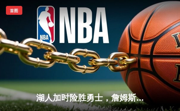 湖人加时险胜勇士，詹姆斯关键三分锁定胜局