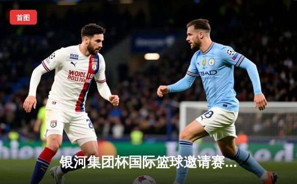 银河集团杯国际篮球邀请赛：中国队加时险胜澳大利亚，周琦砍下35分创个人新高