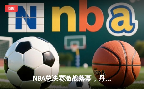 NBA总决赛激战落幕，丹佛掘金4-1战胜迈阿密热火首夺总冠军