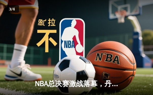 NBA总决赛激战落幕，丹佛掘金4-1战胜迈阿密热火首夺总冠军 - 3